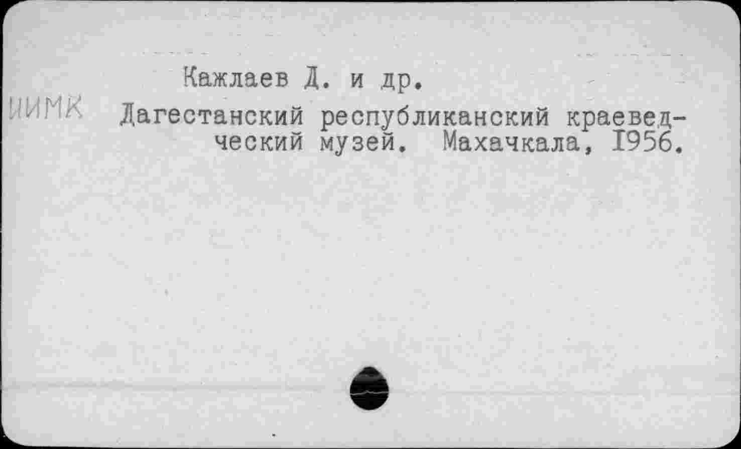 ﻿Кажлаев Д. и др.
Дагестанский республиканский краеведческий музей. Махачкала, 1956.